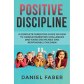 Positive Discipline: A Complete Parenting Guide on How to Handle Parenting Challenges and Raise Disciplined and Responsible Children