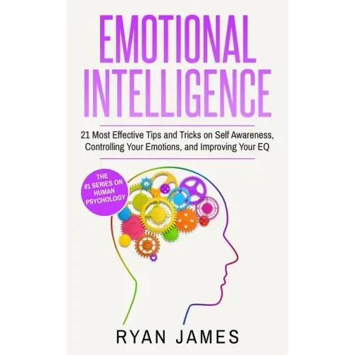Emotional Intelligence: 21 Most Effective Tips and Tricks on Self Awareness, Controlling Your Emotions, and Improving Your EQ (Emotional Intel