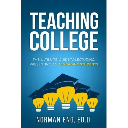 Teaching College: The Ultimate Guide to Lecturing, Presenting, and Engaging Students