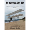 To Caress the Air: Augustus Herring and the Dawn of Flight. Book Two