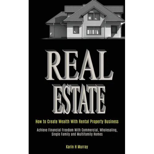 Real Estate: How to Create Wealth With Rental Property Business (Achieve Financial Freedom With Commercial, Wholesaling, Single Family and Multifamily