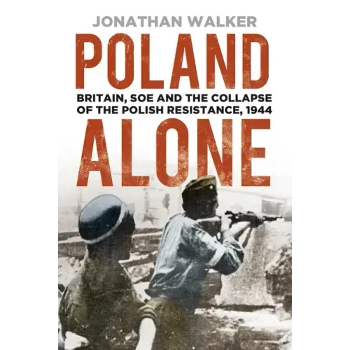 Poland Alone: Britain, SOE and the Collapse of the Polish Resistance, 1944