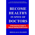 Become Healthy In Spite Of Doctors: A Revolutionary Guide To Mental And Physical Health