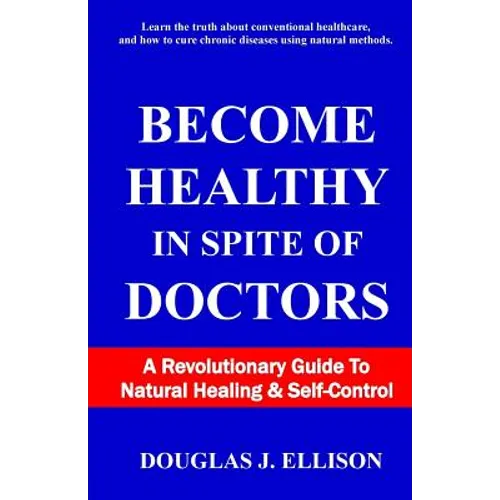 Become Healthy In Spite Of Doctors: A Revolutionary Guide To Mental And Physical Health