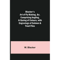 Blacker's Art of Fly Making, &c.; Comprising Angling, & Dyeing of Colours, with Engravings of Salmon & Trout Flies
