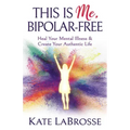 This Is Me, Bipolar-Free: Heal Your Mental Illness and Create Your Authentic Life