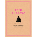 F**k Plastic: 101 Ways to Free Yourself from Plastic and Save the World