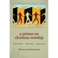 A Primer on Christian Worship: Where We've Been, Where We Are, Where We Can Go