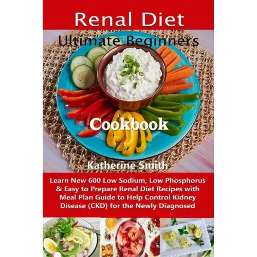 Ultimate Beginners Renal Diet Cookbook: Learn New 600 Low Sodium, Low Phosphorus & Easy to Prepare Renal Diet Recipes with Meal Plan Guide to Help Con