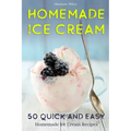 Homemade Ice Cream: 50 Quick and Easy Homemade Ice Cream Recipes Cookbook (Desserts Recipe Book: Classic, Ketogenic, Party Ice Cream Recip