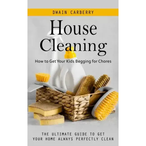 House Cleaning: How to Get Your Kids Begging for Chores (The Ultimate Guide to Get Your Home Always Perfectly Clean)