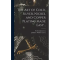 The Art of Gold, Silver, Nickel and Copper Plating Made Easy ..