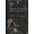 The Manufacture of Boots and Shoes: Being a Modern Treatise of all the Processes of Making and Manufacturing Footgear