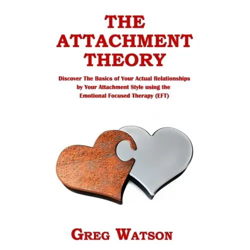 The Attachment Theory: Discover the Basics of Your Actual Relationships by Your Attachment Style using the Emotional Focused Therapy (EFT)