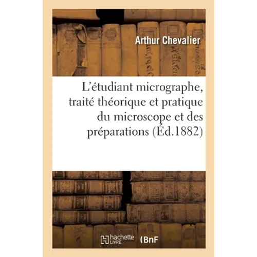 L'Étudiant Micrographe, Traité Théorique Et Pratique Du Microscope Et Des Préparations: 3e Édition Augmentée Des Applications À l'Étude de l'Anatomie,