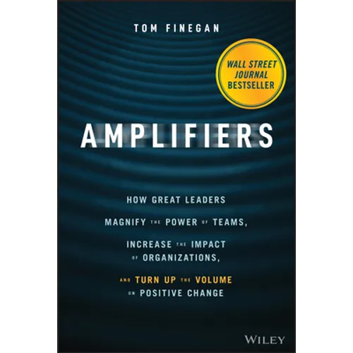 Amplifiers: How Great Leaders Magnify the Power of Teams, Increase the Impact of Organizations, and Turn Up the Volume on Positive Change
