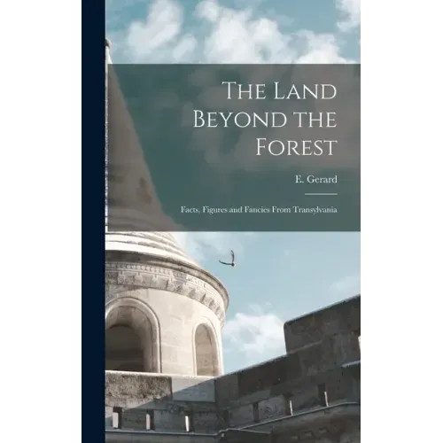 The Land Beyond the Forest: Facts, Figures and Fancies From Transylvania
