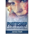 Photoshop: From Beginner to Pro in Less Than 1 Day - Step by Step Guide to Learning the Basics in No Time