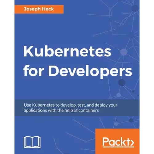 Kubernetes for Developers: Use Kubernetes to develop, test, and deploy your applications with the help of containers