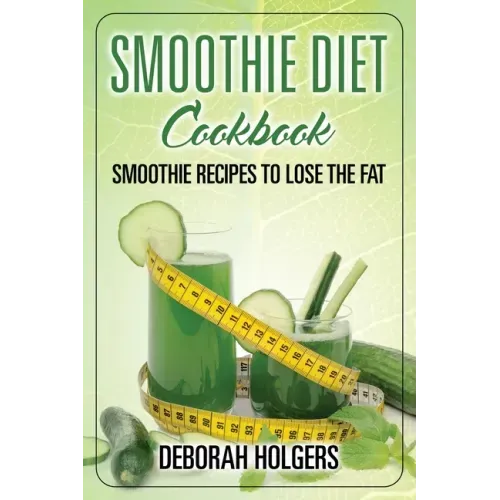 Smoothie Diet Cookbook: Smoothie Recipes to Lose the Fat