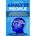 How to Analyze People: The Ultimate Guide to Learning, Understanding and Reading Body Language, Personality Types, Human Behaviour and Human Psycholog