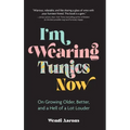 I'm Wearing Tunics Now: On Growing Older, Better, and a Hell of a Lot Louder