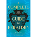 A Complete Guide to Heraldry - Illustrated by Nine Plates and Nearly 800 other Designs