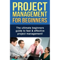 Project Management For Beginners: The ultimate beginners guide to fast & effective project management!