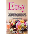 Etsy: The Ultimate Guide To Creating A Thriving Etsy Business With Proven Tactics From Getting Started Essentials To Choosin