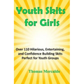 Youth Skits for Girls: Over 110 Hilarious, Entertaining, and Confidence Building Skits Perfect for Youth Groups