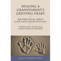 Healing a Grandparent's Grieving Heart: 100 Practical Ideas After Your Grandchild Dies