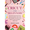 Cricut for Beginners: The Ultimate Step-by-Step Guide To Start and Mastering Cricut, Tools and Accessories and Learn Tips and Tricks to Crea