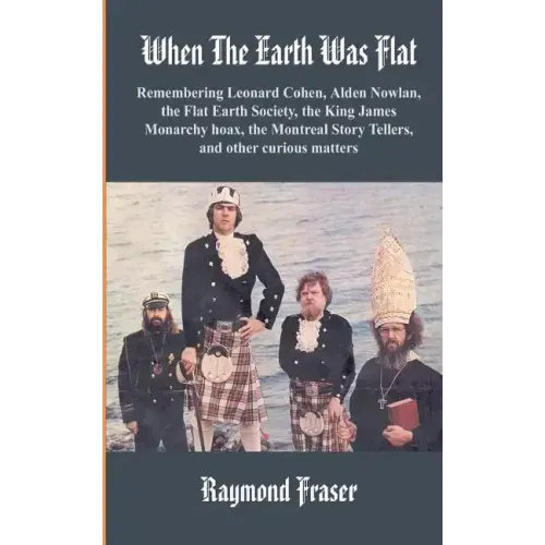 When The Earth Was Flat: Remembering Leonard Cohen, Alden Nowlan, the Flat Earth Society, the King James monarchy hoax, the Montreal Story Tell