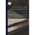 La Pucelle, the Maid of Orleans: An Heroic-Comical Poem in Twenty-One Cantos by Arouret De Voltaire: A New and Complete Translation Into English Verse