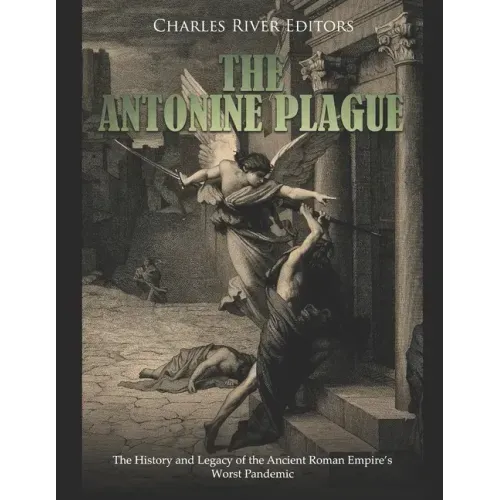 The Antonine Plague: The History and Legacy of the Ancient Roman Empire's Worst Pandemic