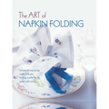 The Art of Napkin Folding: Includes 20 Step-By-Step Napkin Folds Plus Finishing Touches for the Perfect Table Setting