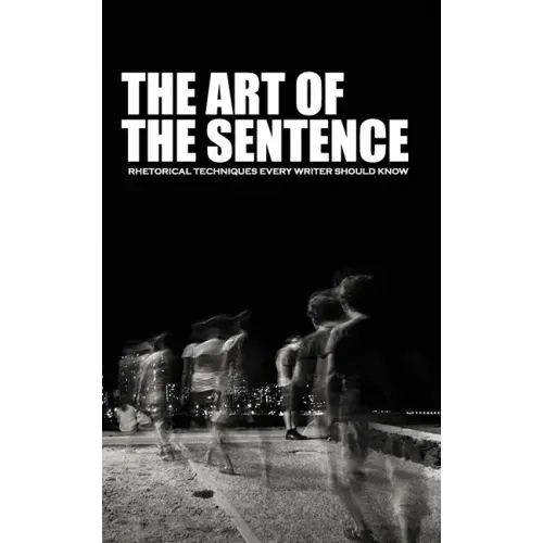 The Art of the Sentence: Rhetorical Techniques Every Writer Should Know