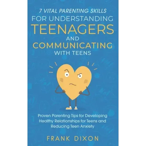 7 Vital Parenting Skills for Understanding Teenagers and Communicating with Teens: Proven Parenting Tips for Developing Healthy Relationships for Teen