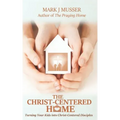 The Christ-Centered Home: Turning Your Kids into Christ-Centered Disciples