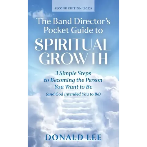 The Band Director's Pocket Guide to Spiritual Growth: 3 Simple Steps to Becoming the Person You Want to Be (and God Intended You to Be)