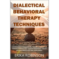 Dialectical Behavioral Therapy Techniques: Comprehensive Philosophy and Theories of Dialectical Thinking Approach and Cognitive Behavioral Therapy for