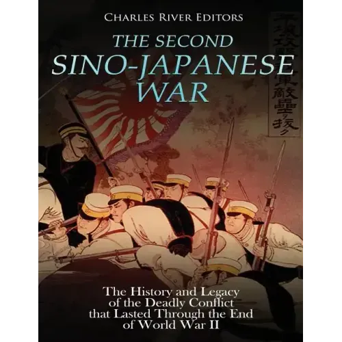 The Second Sino-Japanese War: The History and Legacy of the Deadly Conflict that Lasted Through the End of World War II