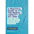 A Practical Guide to the Mental Capacity ACT 2005: Putting the Principles of the ACT Into Practice