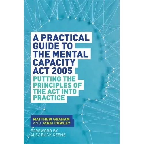 A Practical Guide to the Mental Capacity ACT 2005: Putting the Principles of the ACT Into Practice