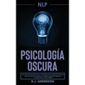 Pnl: Psicología Oscura - Los métodos secretos de la programación neurolingüística para dominar e influenciar sobre cualquie