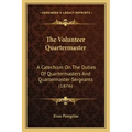 The Volunteer Quartermaster: A Catechism On The Duties Of Quartermasters And Quartermaster-Sergeants (1876)