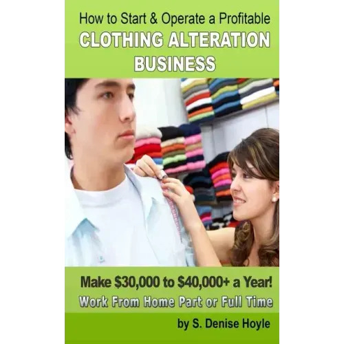 How To Start & Operate A Profitable Clothing Alteration Business: Make $30,000 to $40,000 a Year Working From Home