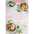 Sous Vide Vegan Cookbook: The Easy Foolproof Technique to Cook Healthy Recipes. Perfect for Everyone, from Beginner to Advanced