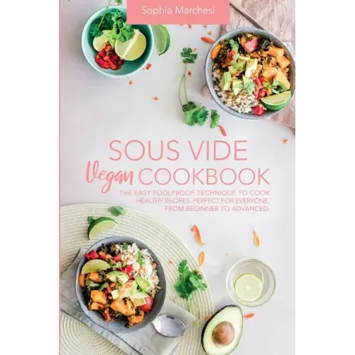 Sous Vide Vegan Cookbook: The Easy Foolproof Technique to Cook Healthy Recipes. Perfect for Everyone, from Beginner to Advanced
