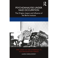 Psychoanalysis Under Nazi Occupation: The Origins, Impact and Influence of the Berlin Institute